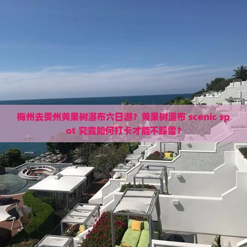 梅州去贵州黄果树瀑布六日游？黄果树瀑布 scenic spot 究竟如何打卡才能不踩雷？