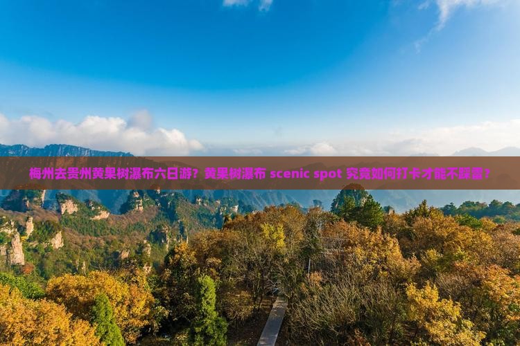 梅州去贵州黄果树瀑布六日游？黄果树瀑布 scenic spot 究竟如何打卡才能不踩雷？