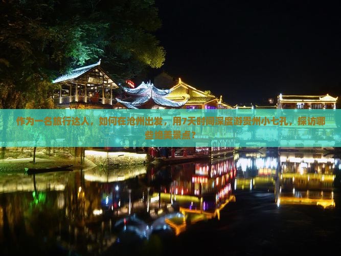 作为一名旅行达人，如何在沧州出发，用7天时间深度游贵州小七孔，探访哪些绝美景点？