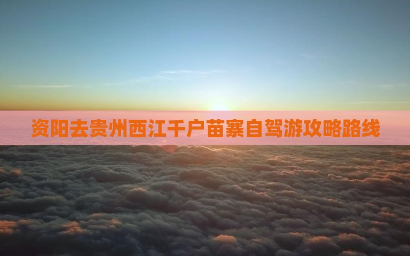 资阳去贵州西江千户苗寨自驾游攻略路线