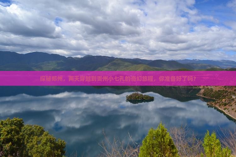 探秘郑州，两天穿越到贵州小七孔的奇幻旅程，你准备好了吗？