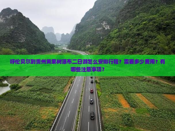 呼伦贝尔到贵州黄果树瀑布二日游怎么安排行程？需要多少费用？有哪些注意事项？