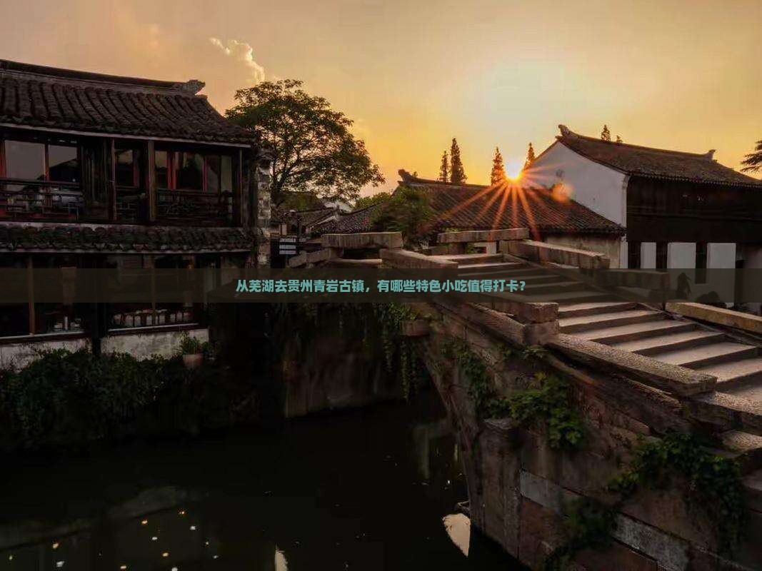 从芜湖去贵州青岩古镇，有哪些特色小吃值得打卡？