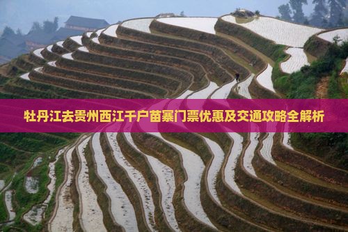 牡丹江去贵州西江千户苗寨门票优惠及交通攻略全解析