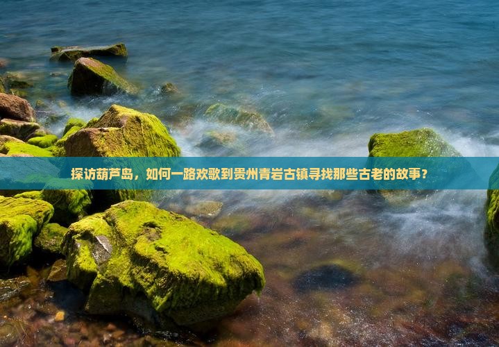 探访葫芦岛，如何一路欢歌到贵州青岩古镇寻找那些古老的故事？