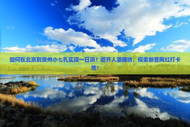 如何在北京到贵州小七孔实现一日游？避开人潮拥挤，探索新晋网红打卡地！