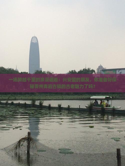 一场跨越千里的浪漫邂逅：兴安盟的朋友，你准备好探秘贵州青岩古镇的古老魅力了吗？