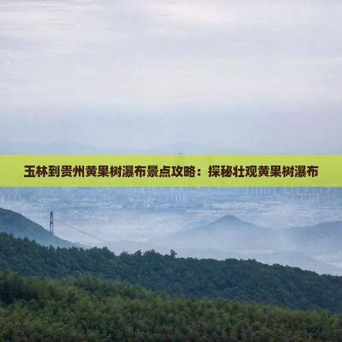 玉林到贵州黄果树瀑布景点攻略：探秘壮观黄果树瀑布