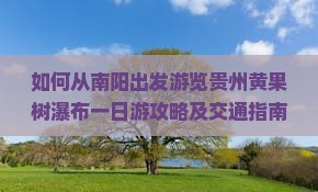 如何从南阳出发游览贵州黄果树瀑布一日游攻略及交通指南？