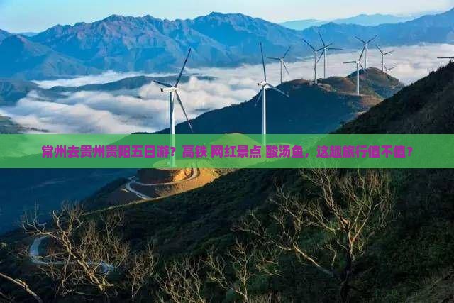常州去贵州贵阳五日游？高铁+网红景点+酸汤鱼，这趟旅行值不值？