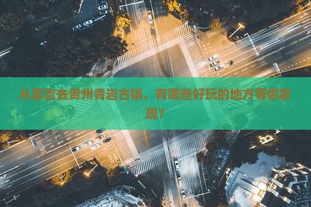 从昌吉去贵州青岩古镇，有哪些好玩的地方等你发现？
