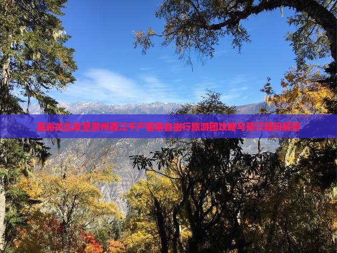 嘉峪关出发至贵州西江千户苗寨自由行旅游团攻略与预订疑问解答