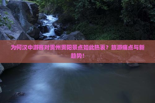 为何汉中游客对贵州贵阳景点如此热衷？旅游痛点与新趋势！
