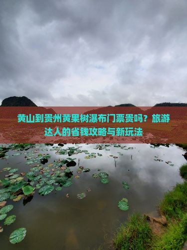 黄山到贵州黄果树瀑布门票贵吗？旅游达人的省钱攻略与新玩法