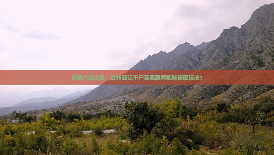 探寻六安出发，贵州西江千户苗寨藏着哪些秘密玩法？