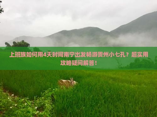 上班族如何用4天时间南宁出发畅游贵州小七孔？超实用攻略疑问解答！