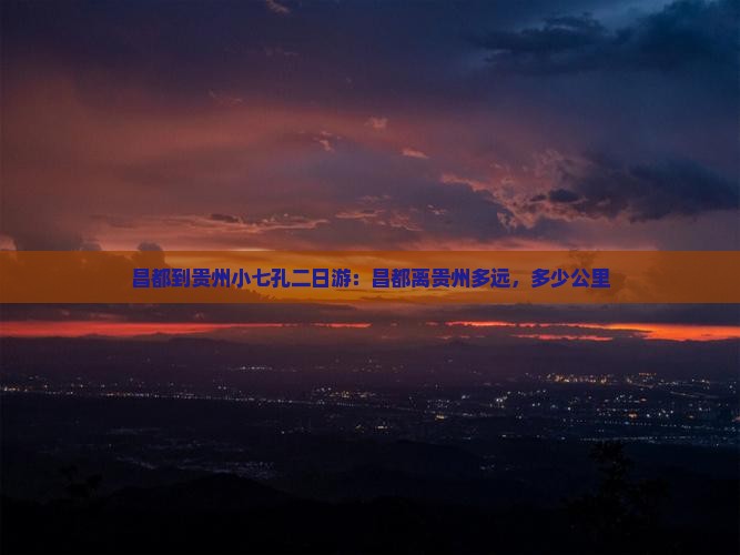 昌都到贵州小七孔二日游：昌都离贵州多远，多少公里