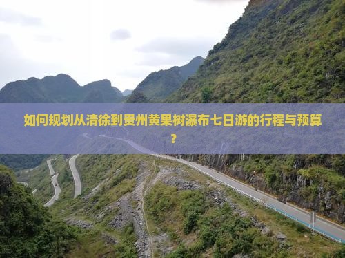 如何规划从清徐到贵州黄果树瀑布七日游的行程与预算？