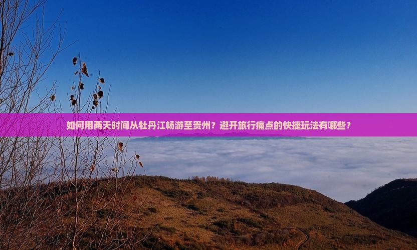 如何用两天时间从牡丹江畅游至贵州？避开旅行痛点的快捷玩法有哪些？