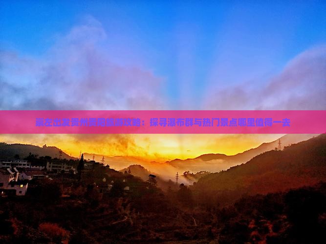 崇左出发贵州贵阳旅游攻略：探寻瀑布群与热门景点哪里值得一去