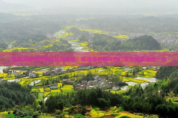 崇左出发贵州贵阳旅游攻略：探寻瀑布群与热门景点哪里值得一去