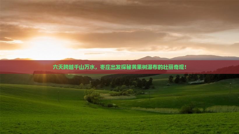 六天跨越千山万水，枣庄出发探秘黄果树瀑布的壮丽奇观！