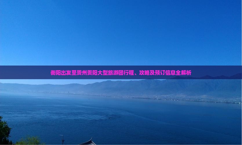 衡阳出发至贵州贵阳大型旅游团行程、攻略及预订信息全解析