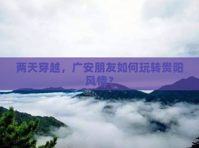 两天穿越，广安朋友如何玩转贵阳风情？