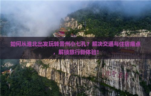 如何从淮北出发玩转贵州小七孔？解决交通与住宿痛点，解锁旅行新体验！