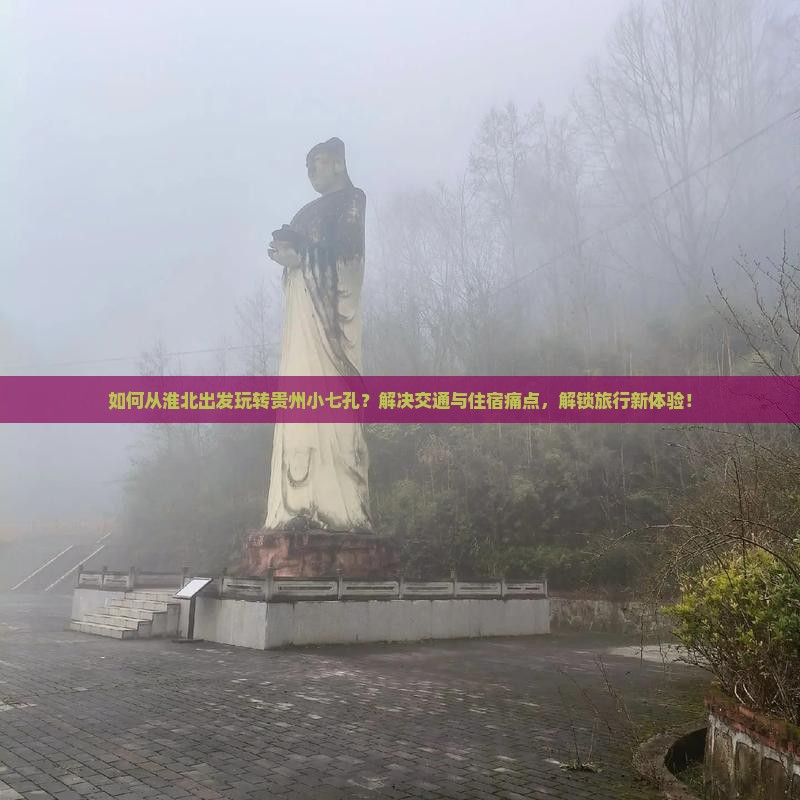 如何从淮北出发玩转贵州小七孔？解决交通与住宿痛点，解锁旅行新体验！
