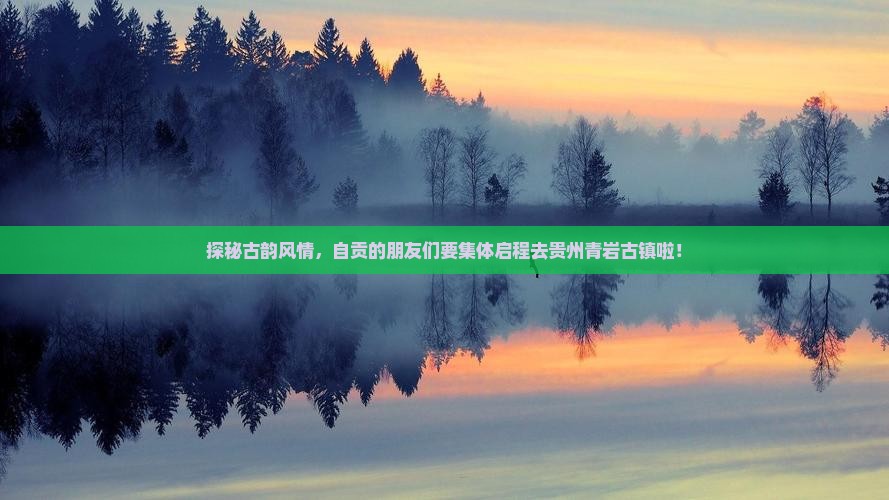 探秘古韵风情，自贡的朋友们要集体启程去贵州青岩古镇啦！