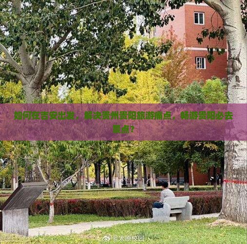 如何在吉安出发，解决贵州贵阳旅游痛点，畅游贵阳必去景点？
