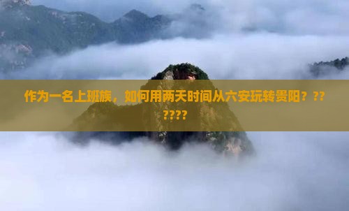 作为一名上班族，如何用两天时间从六安玩转贵阳？??????