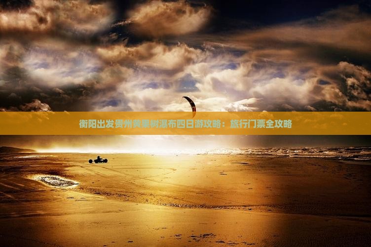 衡阳出发贵州黄果树瀑布四日游攻略：旅行门票全攻略