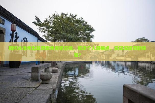 如何从池州出发游贵州青岩古镇，解决个人游痛点，实现深度游新体验？