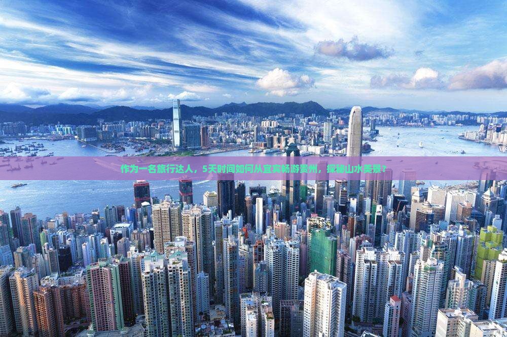 作为一名旅行达人，5天时间如何从宜宾畅游贵州，探秘山水美景？