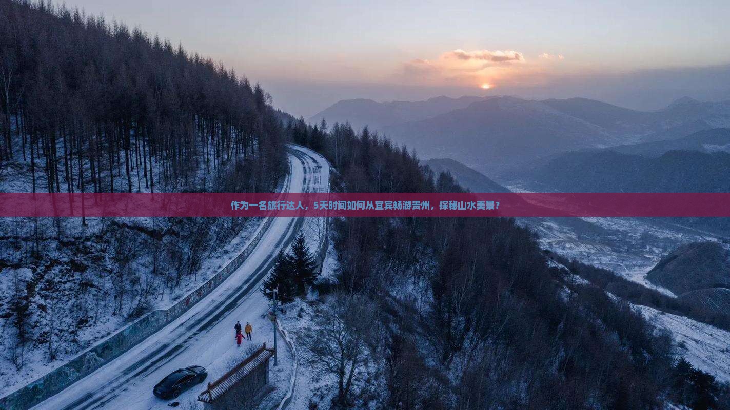 作为一名旅行达人，5天时间如何从宜宾畅游贵州，探秘山水美景？