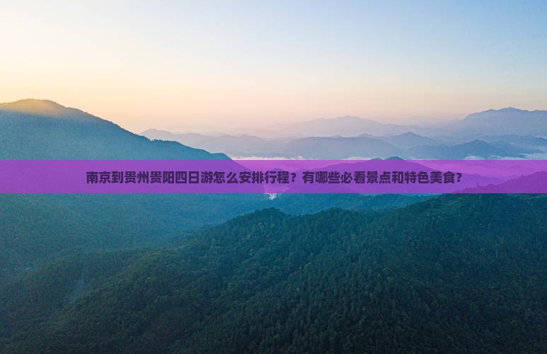 南京到贵州贵阳四日游怎么安排行程？有哪些必看景点和特色美食？