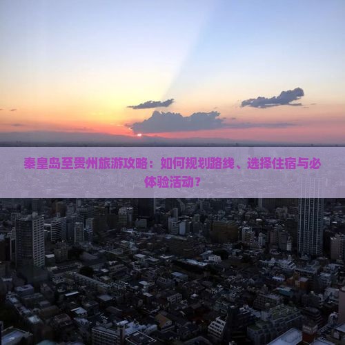 秦皇岛至贵州旅游攻略：如何规划路线、选择住宿与必体验活动？