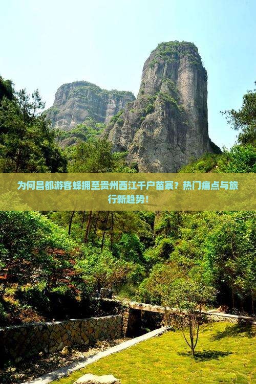 为何昌都游客蜂拥至贵州西江千户苗寨？热门痛点与旅行新趋势！