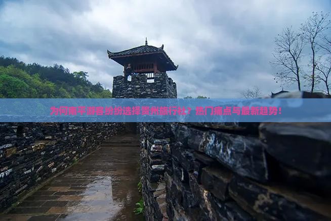 为何南平游客纷纷选择贵州旅行社？热门痛点与最新趋势！