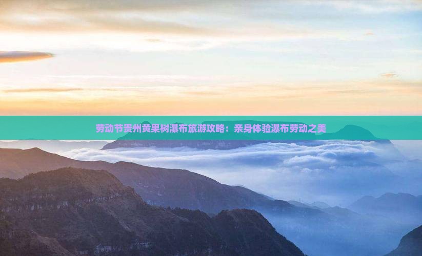 劳动节贵州黄果树瀑布旅游攻略：亲身体验瀑布劳动之美