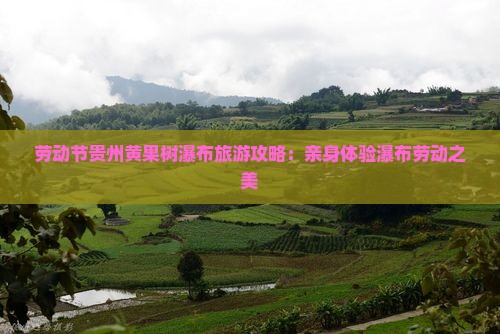 劳动节贵州黄果树瀑布旅游攻略：亲身体验瀑布劳动之美