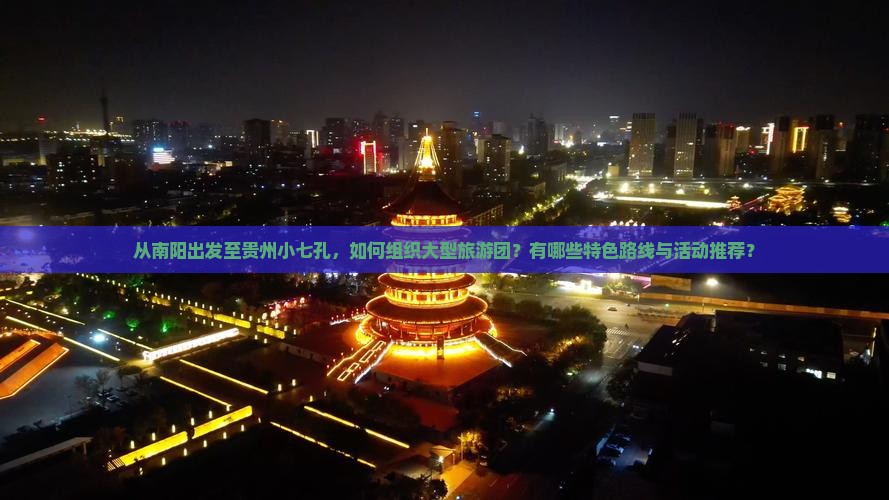 从南阳出发至贵州小七孔，如何组织大型旅游团？有哪些特色路线与活动推荐？