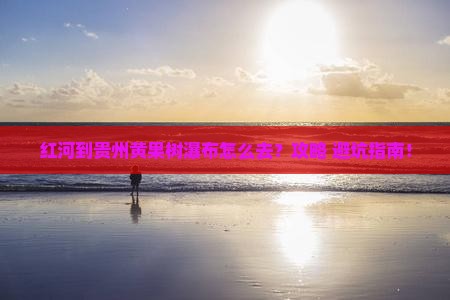 红河到贵州黄果树瀑布旅游