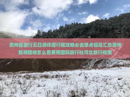 贵州自由行五日游详细行程攻略必去景点信息汇总贵州旅游路线怎么看费用国际旅行社河北旅行指南