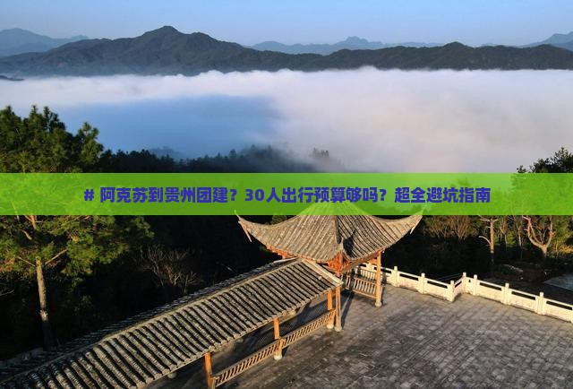 # 阿克苏到贵州团建？30人出行预算够吗？超全避坑指南
