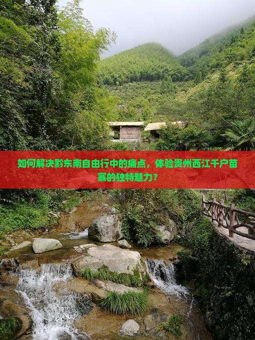 如何解决黔东南自由行中的痛点，体验贵州西江千户苗寨的独特魅力？