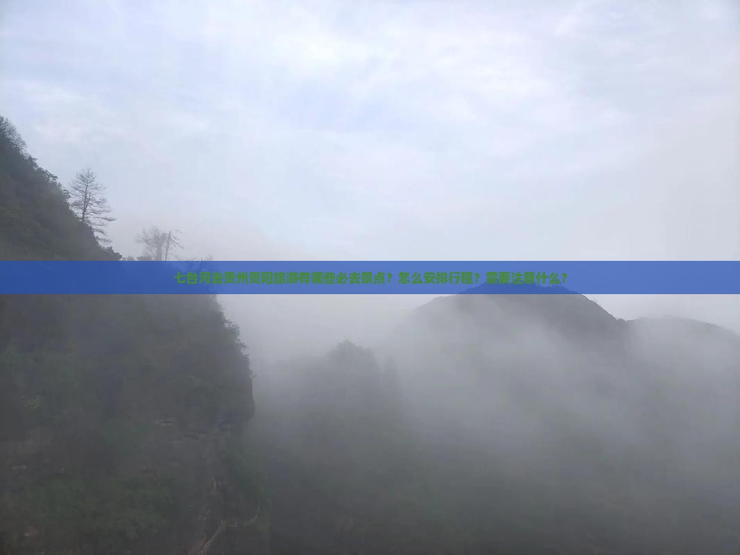 七台河去贵州贵阳旅游有哪些必去景点？怎么安排行程？需要注意什么？
