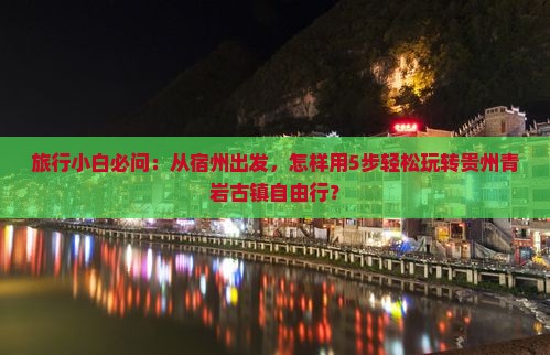 旅行小白必问：从宿州出发，怎样用5步轻松玩转贵州青岩古镇自由行？